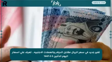 تغير جديد في سعر الريال مقابل الدولار والعملات الأجنبية.. تعرف على أسعار اليوم الإثنين 3-2-1447